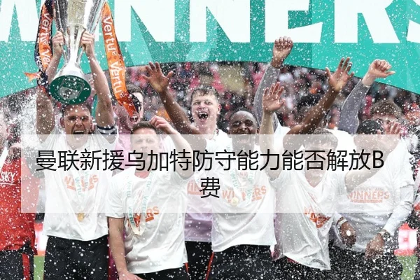 曼联新援乌加特防守能力能否解放B费