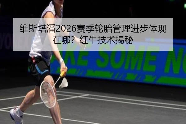 维斯塔潘2026赛季轮胎管理进步体现在哪？红牛技术揭秘